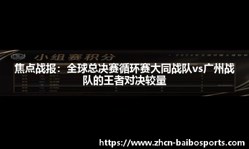 焦点战报：全球总决赛循环赛大同战队vs广州战队的王者对决较量