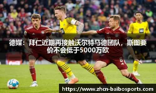 德媒：拜仁近期再接触沃尔特马德团队，斯图要价不会低于5000万欧